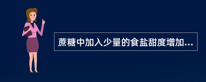 蔗糖中加入少量的食盐甜度增加，这种想象叫对比现象。