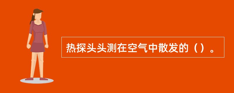 热探头头测在空气中散发的（）。