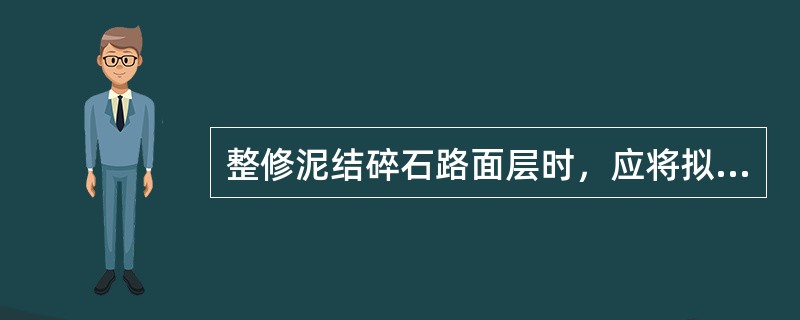 整修泥结碎石路面层时，应将拟整修处的（）清除并合理堆放，以被后用。