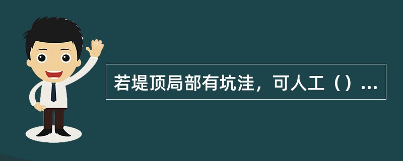 若堤顶局部有坑洼，可人工（）、平整、夯实，或另取土填垫、平整、夯实。