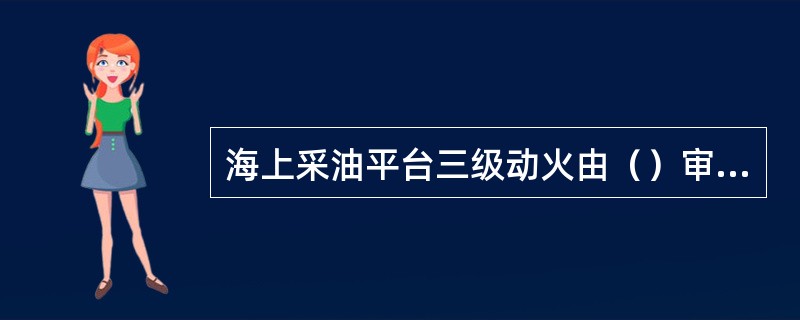 海上采油平台三级动火由（）审批。