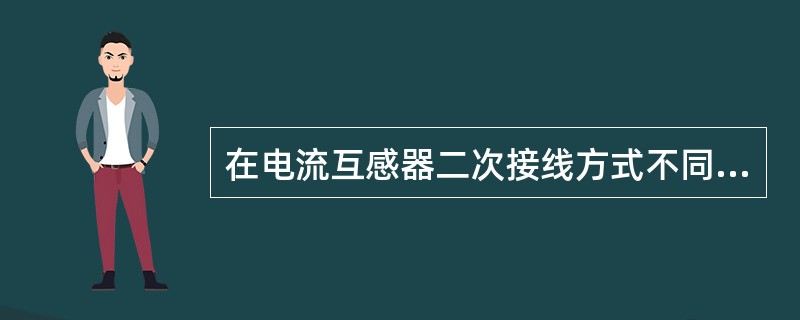 在电流互感器二次接线方式不同的情况下，假定接入电流互感器二次的导线电阻和继电器的