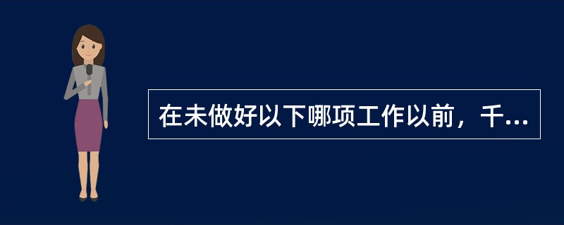 在未做好以下哪项工作以前，千万不要开动机器？（）