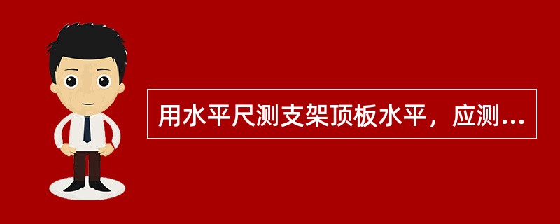 用水平尺测支架顶板水平，应测纵横（）面，然后与底座对照。