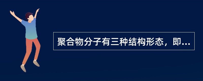 聚合物分子有三种结构形态，即（）。