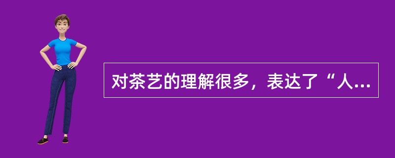 对茶艺的理解很多，表达了“人与人之和睦，人与茶与自然之和谐，系心灵之挚爱”是（）