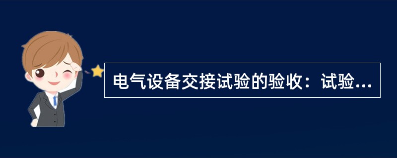 电气设备交接试验的验收：试验专业人员审查交接试验报告，未现场签证的试验项目，可要