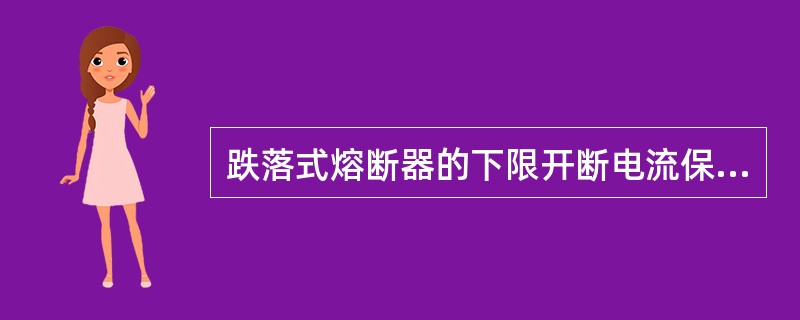 跌落式熔断器的下限开断电流保证在保护安装处出现需要保护的最小短路电流时，熔断器能