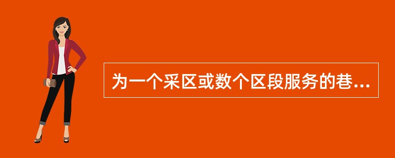 为一个采区或数个区段服务的巷道，如采区上（下）山、采区车场等称（）。