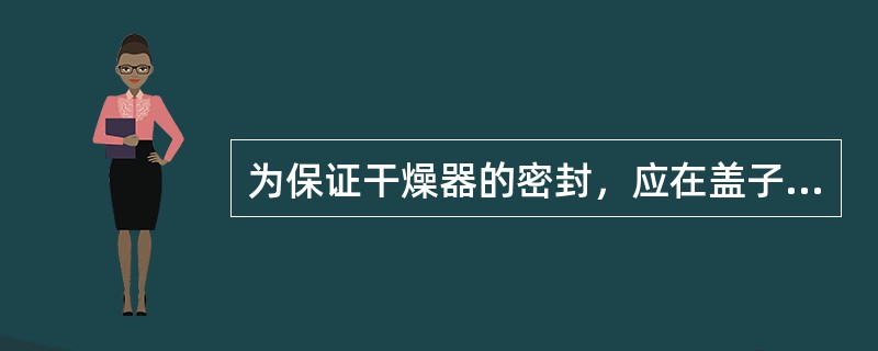 为保证干燥器的密封，应在盖子的磨口上涂一层（）。