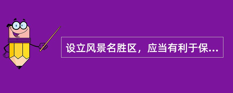 设立风景名胜区，应当有利于保护和合理利用风景名胜资源。风景名胜区依法划分为国家级