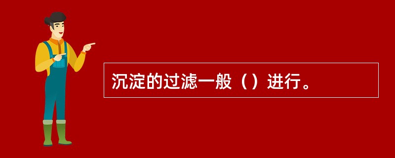 沉淀的过滤一般（）进行。