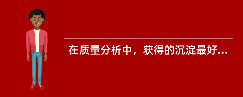 在质量分析中，获得的沉淀最好是（）。