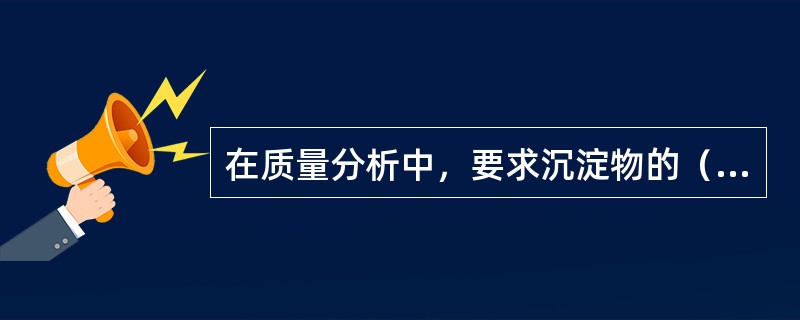 在质量分析中，要求沉淀物的（）。