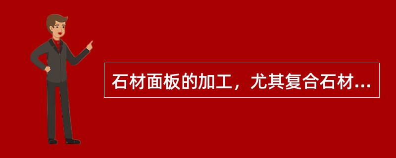 石材面板的加工，尤其复合石材面板加工要求。