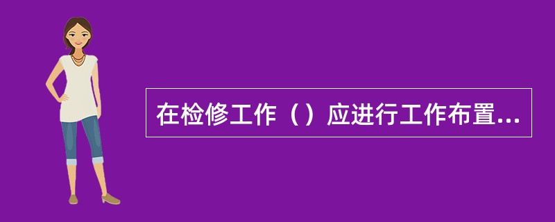 在检修工作（）应进行工作布置，明确工作地点、工作任务、工作负责人、作业环境、工作