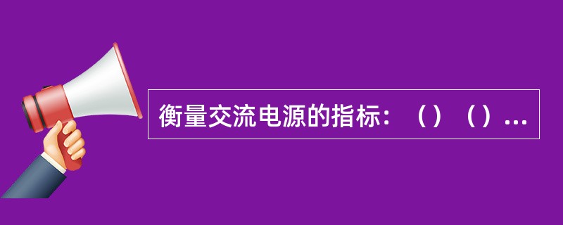 衡量交流电源的指标：（）（）（）。