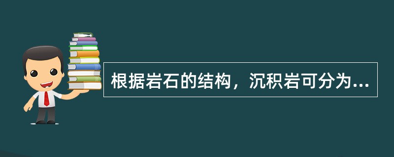 根据岩石的结构，沉积岩可分为（）。