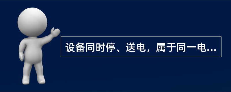 设备同时停、送电，属于同一电压等级、位于同一平面场所，工作中不会触及带电导体的几