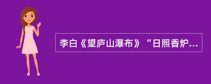 李白《望庐山瀑布》“日照香炉生紫烟，遥看瀑布挂前川。飞流直下三千尺，疑似银河落九