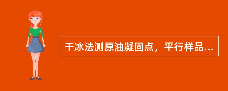 干冰法测原油凝固点，平行样品测定结果的差值应小于或等于（）。