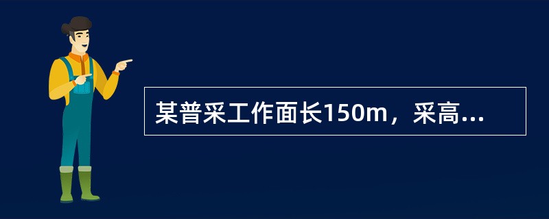 某普采工作面长150m，采高2.1m，（夹石平均厚度0.1m），循环进度1.2m