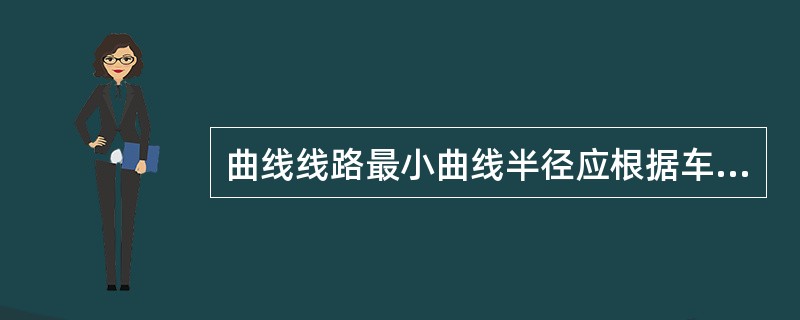 曲线线路最小曲线半径应根据车辆运行速度和轴距的大小来确定。当弯道转角小于90°时