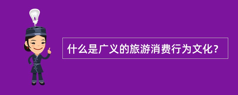 什么是广义的旅游消费行为文化？