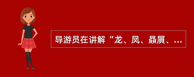 导游员在讲解“龙、凤、贔屓、麒麟”等神话传说类动物时，除了要讲清它们的性格和体貌