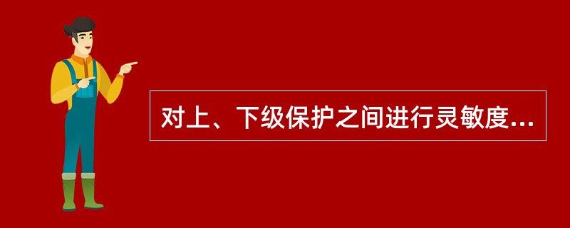 对上、下级保护之间进行灵敏度配合时，下级保护灵敏度应比上级保护灵敏度（）。