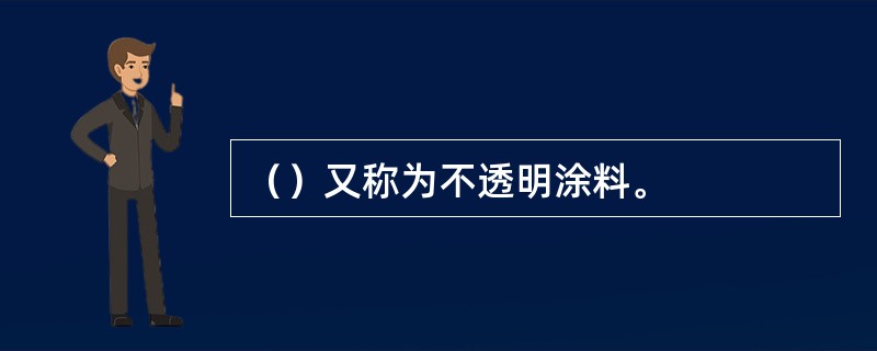 （）又称为不透明涂料。