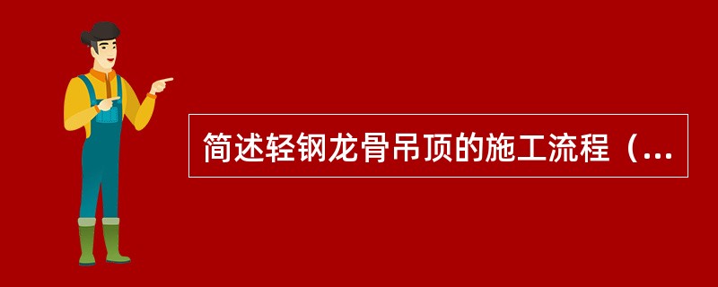 简述轻钢龙骨吊顶的施工流程（）。