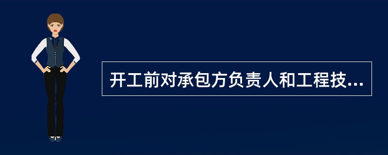 开工前对承包方负责人和工程技术人员进行全面的（），并应有完整的记录或资料。