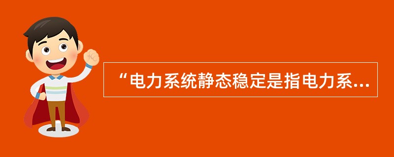 “电力系统静态稳定是指电力系统受到大扰动后，能自动地恢复到原来运行状态的能力”，