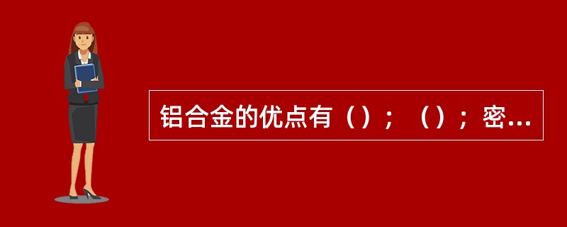 铝合金的优点有（）；（）；密闭性能好；使用中变形小；立面美观；耐久性能好；便于工
