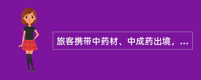 旅客携带中药材、中成药出境，前往国外的，总值限人民币500元。