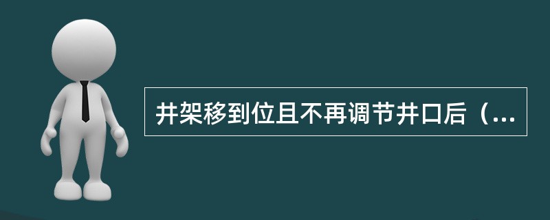 井架移到位且不再调节井口后（）收回，固定井架底座，井架底座滑道盖盖板，清理控制台