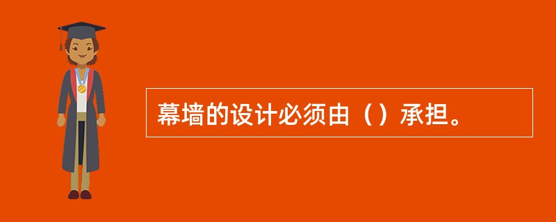 幕墙的设计必须由（）承担。