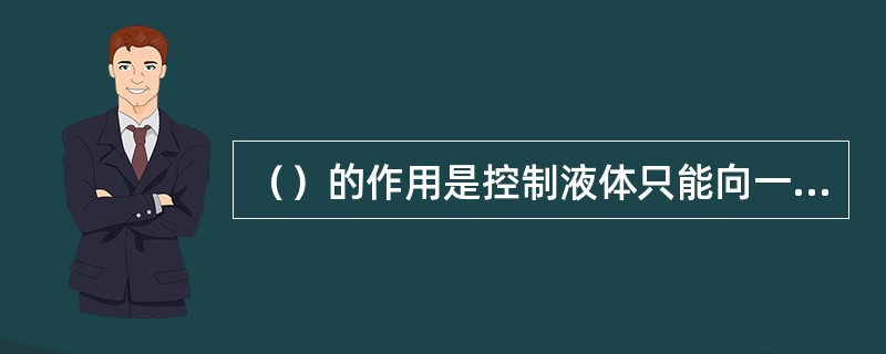 （）的作用是控制液体只能向一个方向流动。