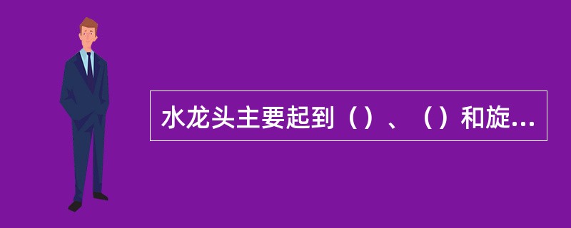 水龙头主要起到（）、（）和旋转的作用。