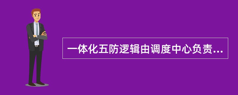 一体化五防逻辑由调度中心负责编制、审核、验收。（）