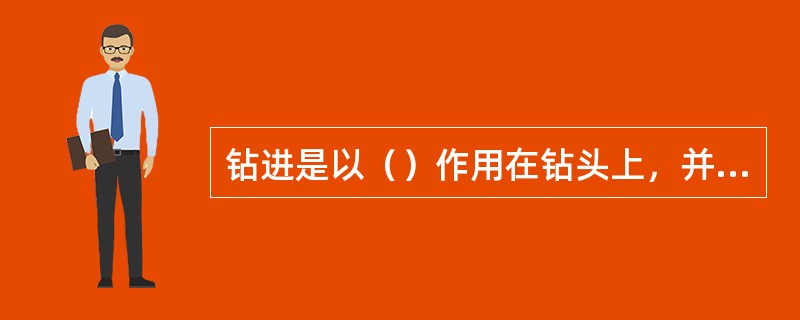 钻进是以（）作用在钻头上，并带动钻头旋转使之破碎井底地层岩石，井底岩石被破碎所产