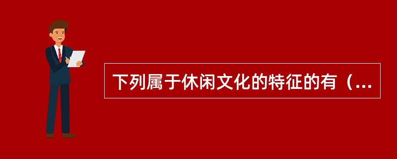 下列属于休闲文化的特征的有（）。