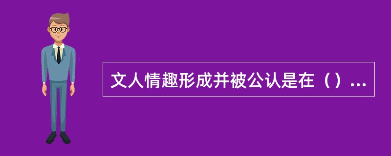 文人情趣形成并被公认是在（）时期。