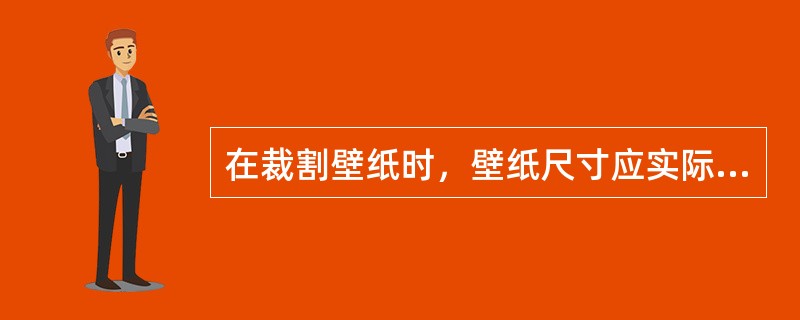 在裁割壁纸时，壁纸尺寸应实际尺寸长（）。