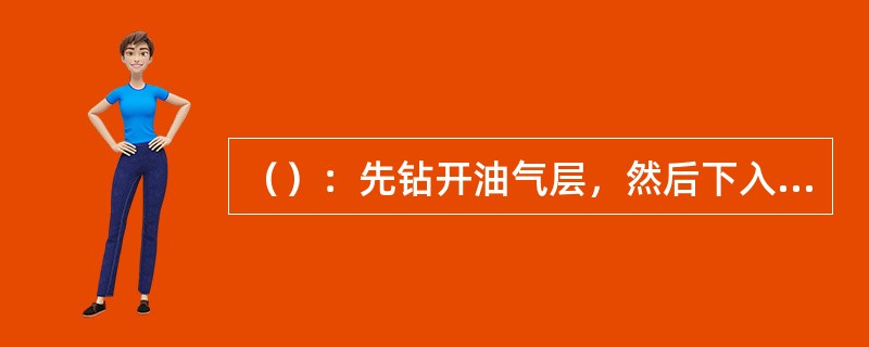 （）：先钻开油气层，然后下入油层套管至油气层底部后用水泥浆固井，在松开套管、水泥