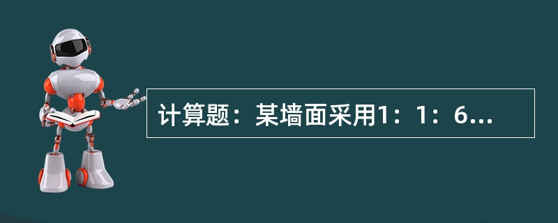 计算题：某墙面采用1：1：6混合砂浆抹灰，面积为6000平方米，门窗洞口面积为2