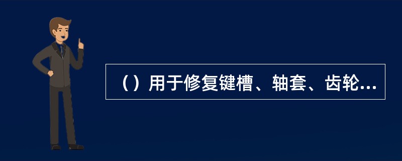 （）用于修复键槽、轴套、齿轮、轴、连杆等各种零件。