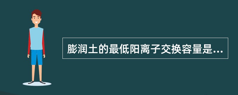 膨润土的最低阳离子交换容量是（）mol/（100g粘土）-1。