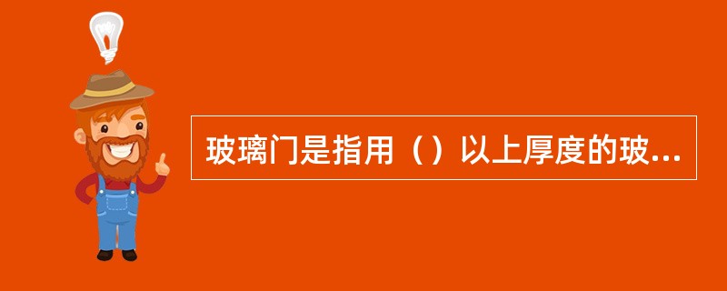 玻璃门是指用（）以上厚度的玻璃板直接做门扇的门。